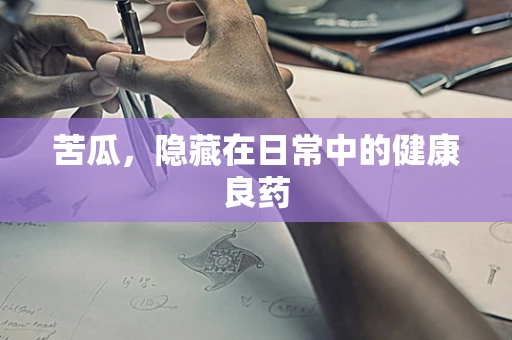 苦瓜，隐藏在日常中的健康良药