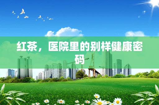 红茶，医院里的别样健康密码