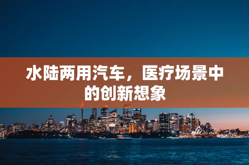 水陆两用汽车，医疗场景中的创新想象