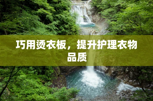 巧用烫衣板，提升护理衣物品质