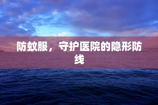 防蚊服，守护医院的隐形防线