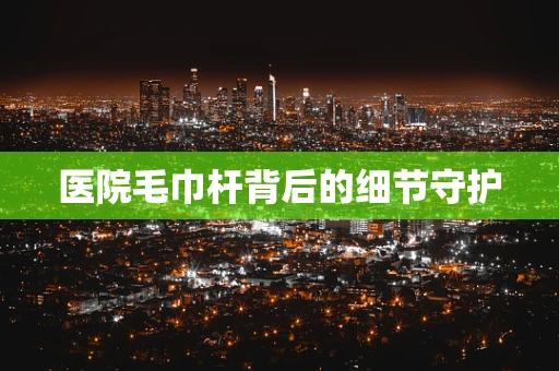 医院毛巾杆背后的细节守护