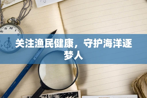 关注渔民健康，守护海洋逐梦人