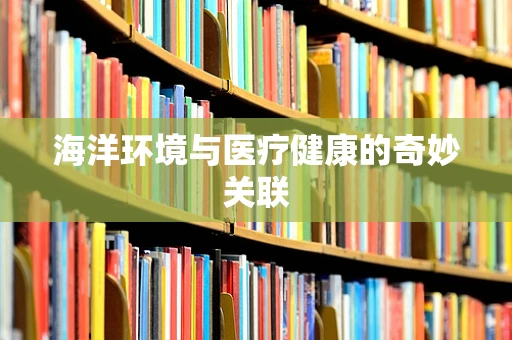 海洋环境与医疗健康的奇妙关联