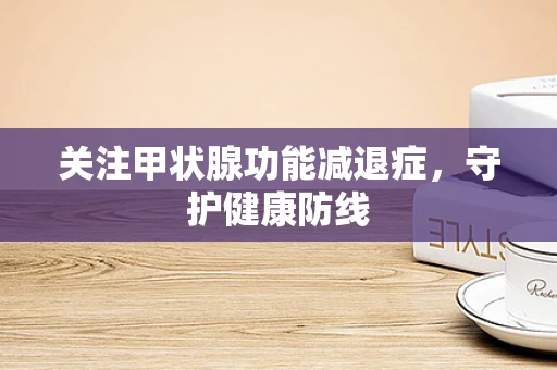关注甲状腺功能减退症，守护健康防线