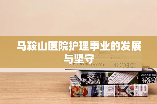 马鞍山医院护理事业的发展与坚守
