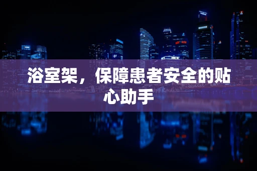 浴室架，保障患者安全的贴心助手