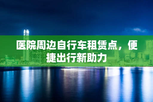 医院周边自行车租赁点，便捷出行新助力