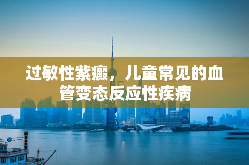 过敏性紫癜，儿童常见的血管变态反应性疾病