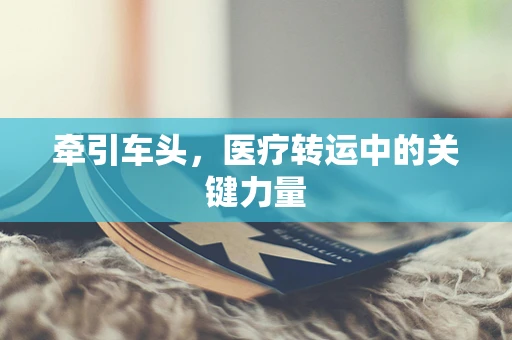 牵引车头，医疗转运中的关键力量