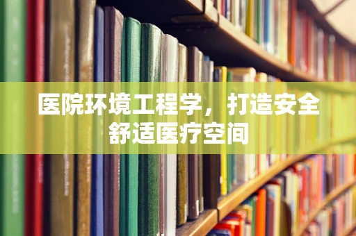 医院环境工程学，打造安全舒适医疗空间
