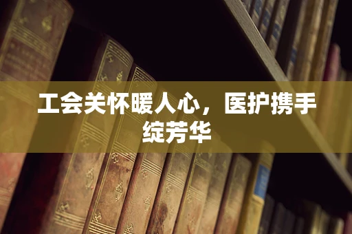 工会关怀暖人心，医护携手绽芳华