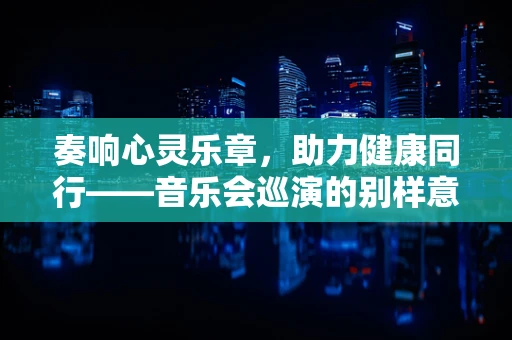奏响心灵乐章，助力健康同行——音乐会巡演的别样意义