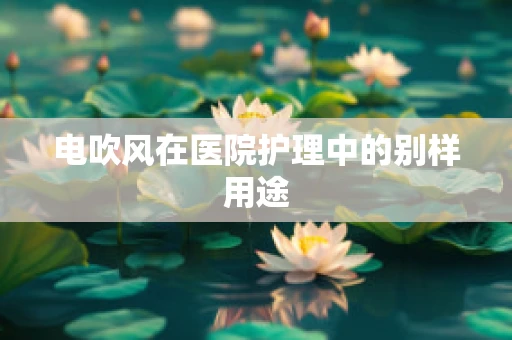 电吹风在医院护理中的别样用途
