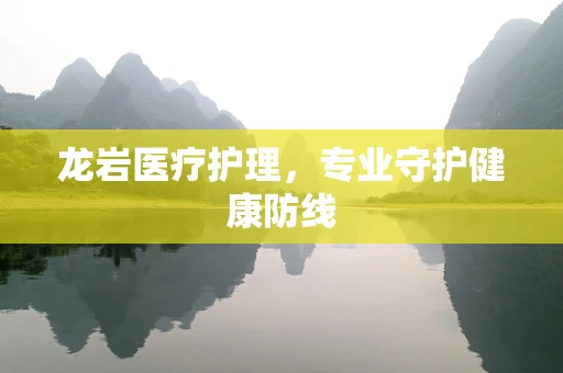 龙岩医疗护理，专业守护健康防线