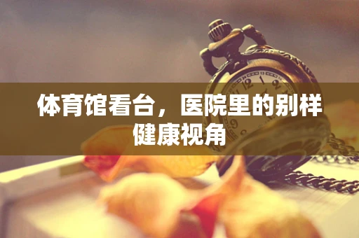 体育馆看台，医院里的别样健康视角