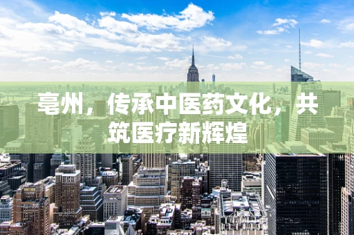 亳州，传承中医药文化，共筑医疗新辉煌