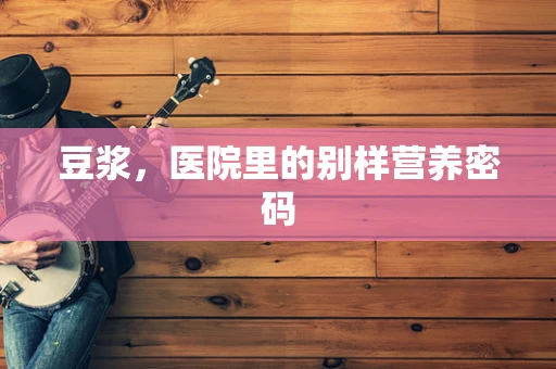 豆浆，医院里的别样营养密码