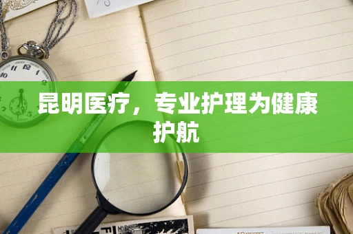 昆明医疗，专业护理为健康护航