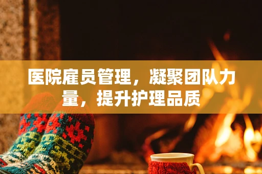 医院雇员管理，凝聚团队力量，提升护理品质