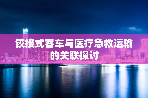 铰接式客车与医疗急救运输的关联探讨