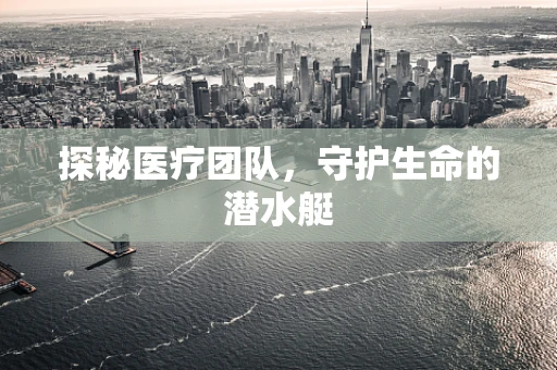 探秘医疗团队，守护生命的潜水艇