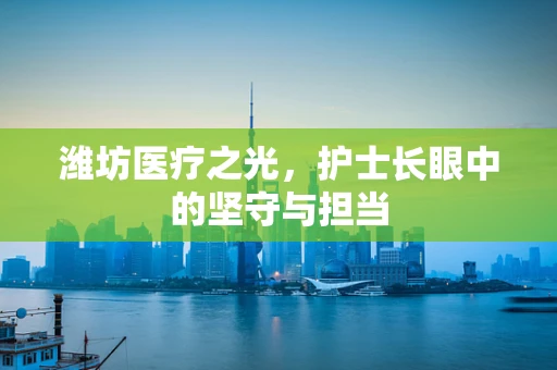 潍坊医疗之光，护士长眼中的坚守与担当