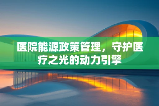 医院能源政策管理，守护医疗之光的动力引擎