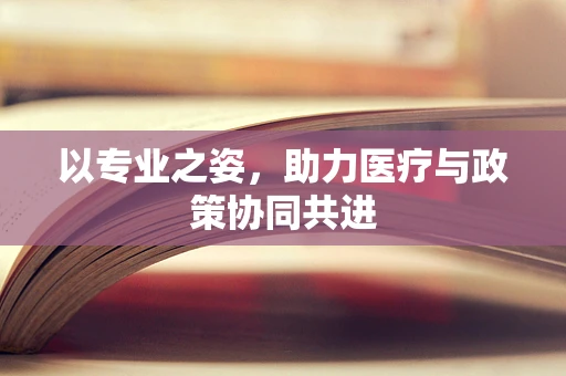 以专业之姿，助力医疗与政策协同共进