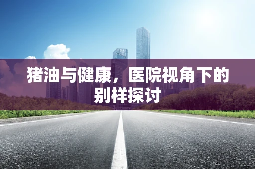 猪油与健康，医院视角下的别样探讨