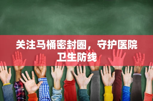 关注马桶密封圈，守护医院卫生防线