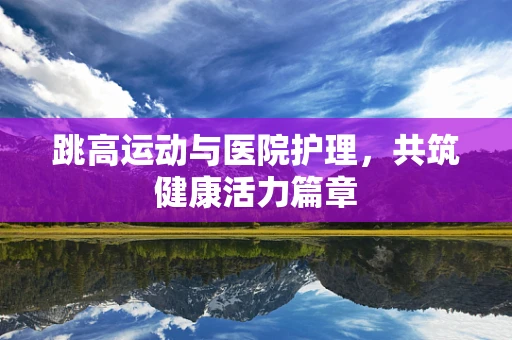 跳高运动与医院护理，共筑健康活力篇章
