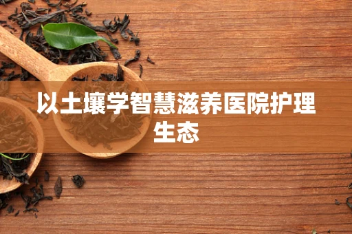 以土壤学智慧滋养医院护理生态