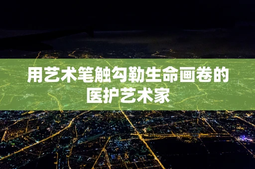 用艺术笔触勾勒生命画卷的医护艺术家