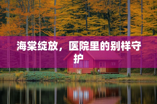 海棠绽放，医院里的别样守护