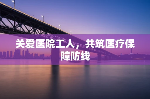 关爱医院工人，共筑医疗保障防线