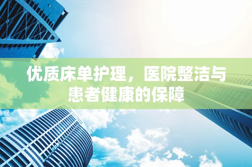 优质床单护理，医院整洁与患者健康的保障