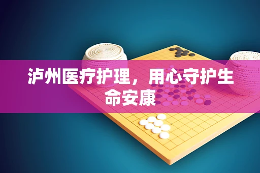 泸州医疗护理，用心守护生命安康