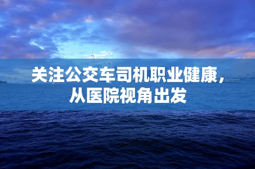 关注公交车司机职业健康，从医院视角出发