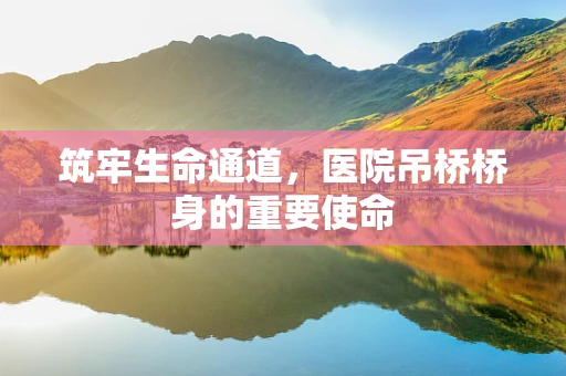 筑牢生命通道，医院吊桥桥身的重要使命