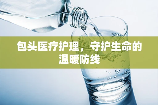 包头医疗护理，守护生命的温暖防线