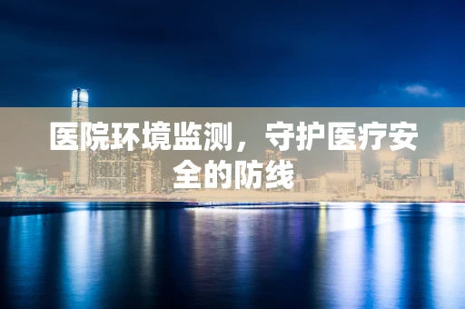 医院环境监测，守护医疗安全的防线