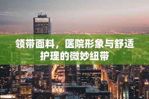 领带面料，医院形象与舒适护理的微妙纽带