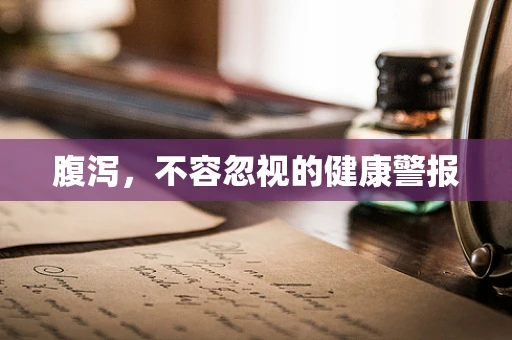 腹泻，不容忽视的健康警报