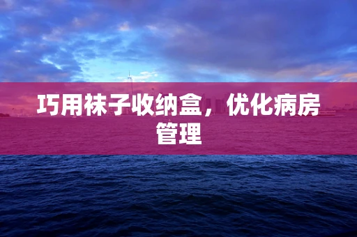 巧用袜子收纳盒，优化病房管理