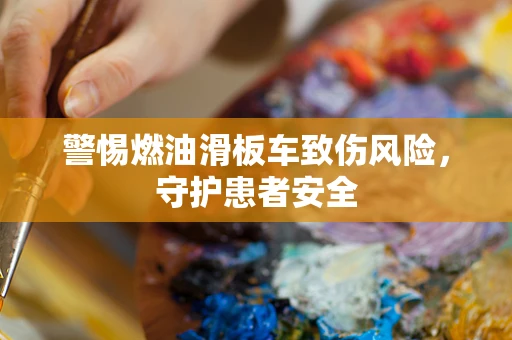 警惕燃油滑板车致伤风险，守护患者安全