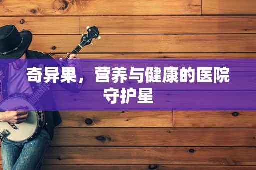 奇异果，营养与健康的医院守护星