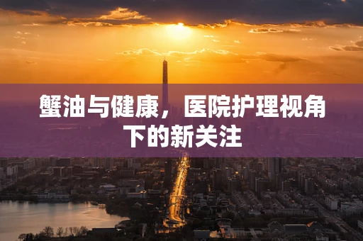蟹油与健康，医院护理视角下的新关注