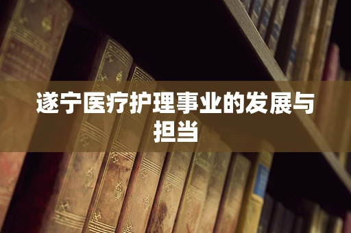 遂宁医疗护理事业的发展与担当