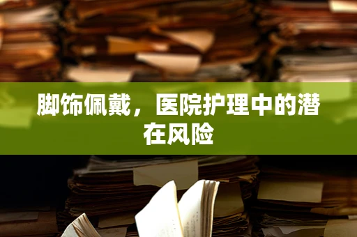 脚饰佩戴，医院护理中的潜在风险